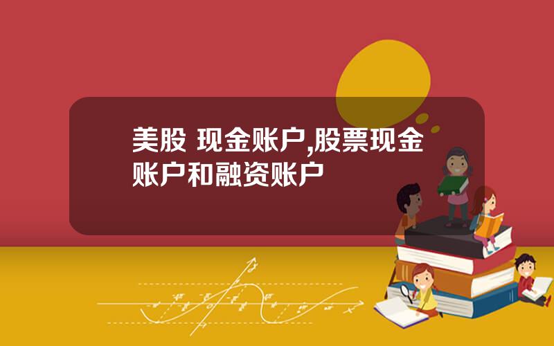 美股 现金账户,股票现金账户和融资账户